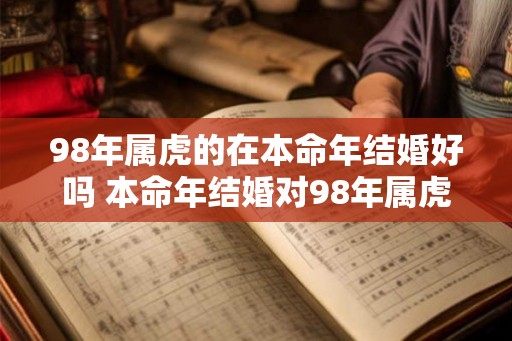 98年属虎的在本命年结婚好吗 本命年结婚对98年属虎是否吉利 98年属虎的在本命年结婚好吗 本命年结婚对98年属虎是否吉利