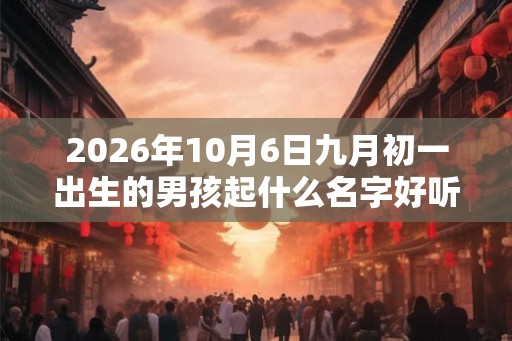 2026年10月6日九月初一出生的男孩起什么名字好听