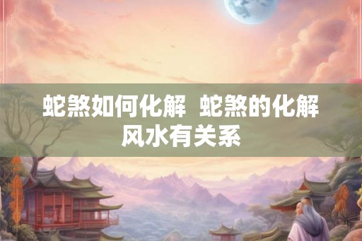 蛇煞如何化解  蛇煞的化解风水有关系
