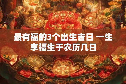 最有福的3个出生吉日 一生享福生于农历几日
