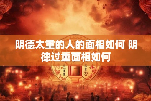 阴德太重的人的面相如何 阴德过重面相如何