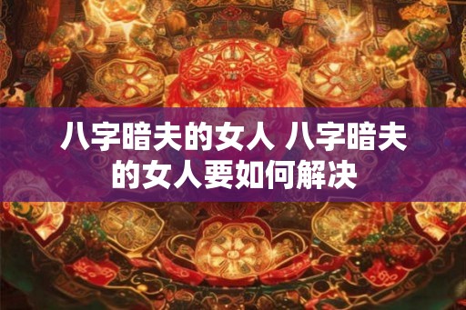 八字暗夫的女人 八字暗夫的女人要如何解决