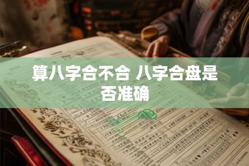 算八字合不合 八字合盘是否准确