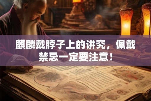 麒麟戴脖子上的讲究，佩戴禁忌一定要注意！