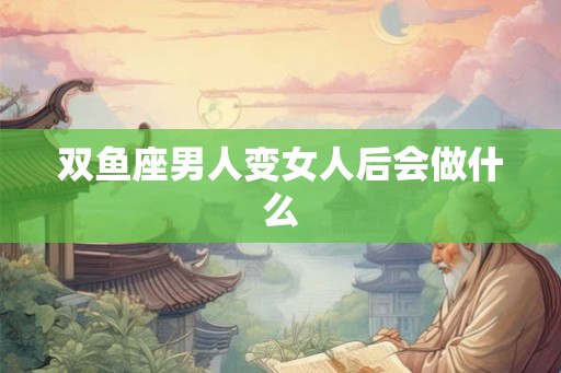 双鱼座男人变女人后会做什么