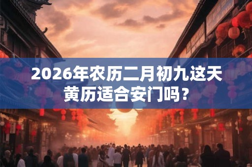 2026年农历二月初九这天黄历适合安门吗？