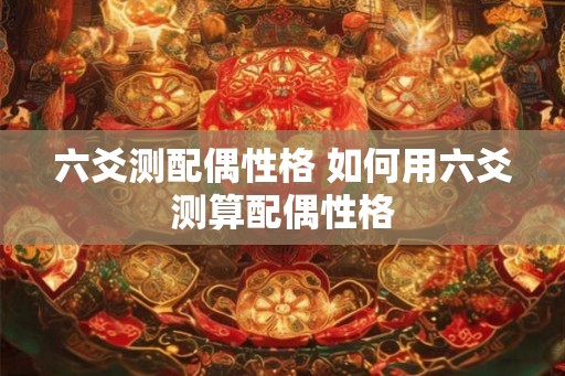 六爻测配偶性格 如何用六爻测算配偶性格