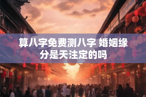 算八字免费测八字 婚姻缘分是天注定的吗