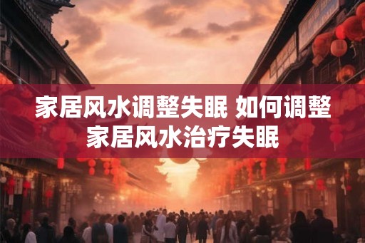 家居风水调整失眠 如何调整家居风水治疗失眠