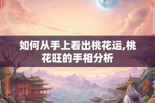 如何从手上看出桃花运,桃花旺的手相分析
