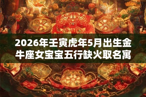 2026年壬寅虎年5月出生金牛座女宝宝五行缺火取名寓意名字 2026年壬寅虎年5月出生金牛座女宝宝五行缺火取名寓意名字