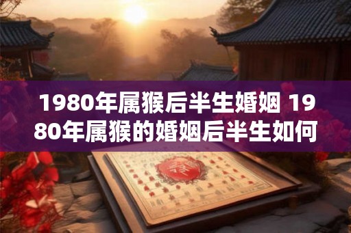 1980年属猴后半生婚姻 1980年属猴的婚姻后半生如何