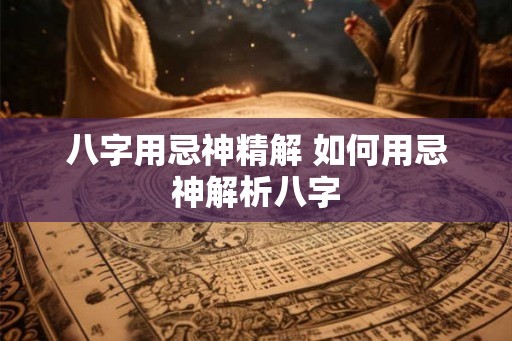 八字用忌神精解 如何用忌神解析八字