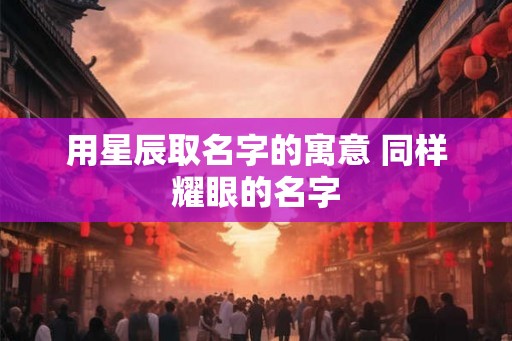 用星辰取名字的寓意 同样耀眼的名字