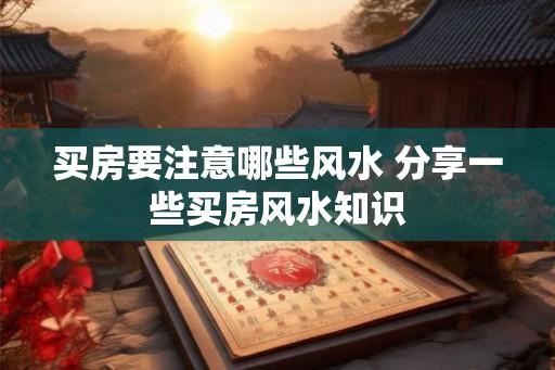买房要注意哪些风水 分享一些买房风水知识