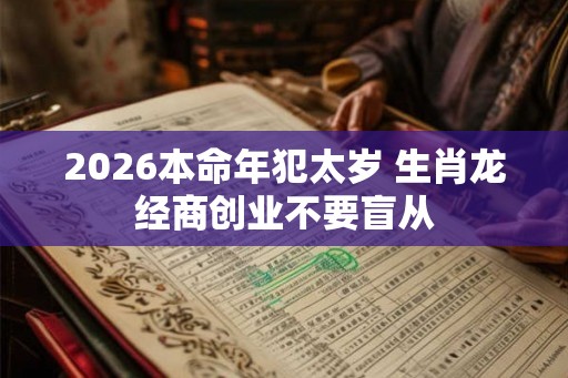 2026本命年犯太岁 生肖龙经商创业不要盲从