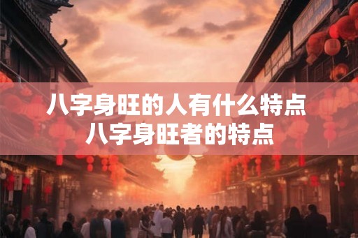 八字身旺的人有什么特点 八字身旺者的特点