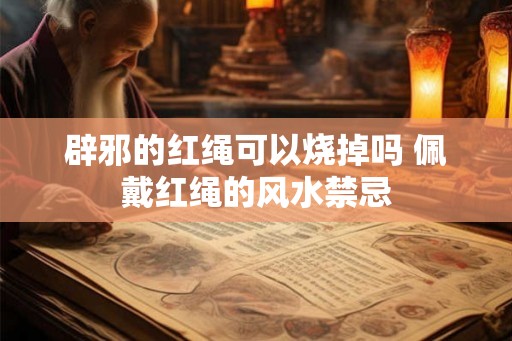 辟邪的红绳可以烧掉吗 佩戴红绳的风水禁忌