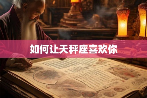 如何让天秤座喜欢你