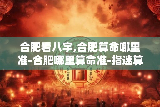 合肥看八字,合肥算命哪里准-合肥哪里算命准-指迷算命