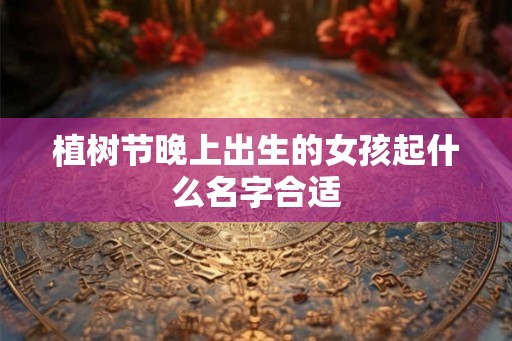 植树节晚上出生的女孩起什么名字合适