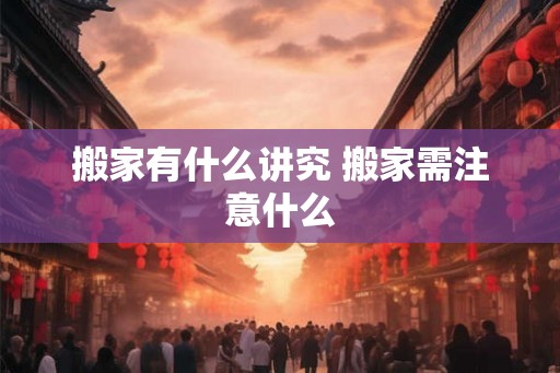 搬家有什么讲究 搬家需注意什么