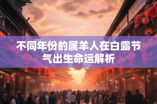 不同年份的属羊人在白露节气出生命运解析