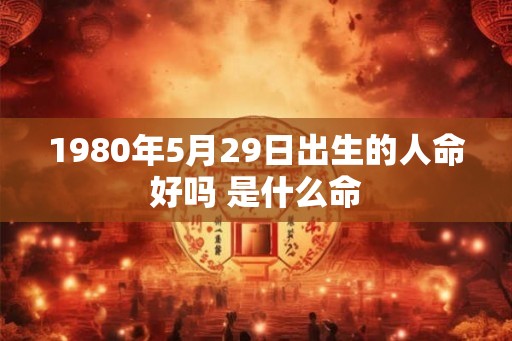 1980年5月29日出生的人命好吗 是什么命