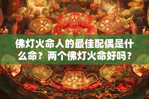 佛灯火命人的最佳配偶是什么命?两个佛灯火命好吗? 佛灯火命人的最佳配偶是什么命?两个佛灯火命好吗?