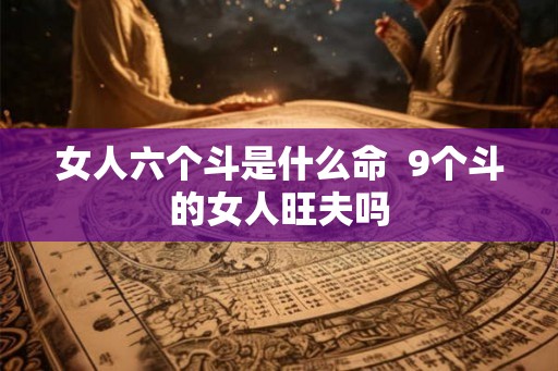 女人六个斗是什么命  9个斗的女人旺夫吗