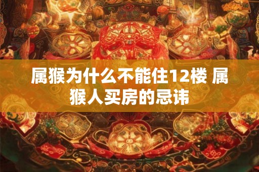 属猴为什么不能住12楼 属猴人买房的忌讳