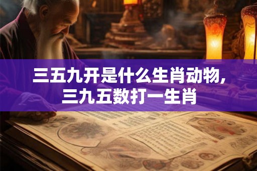 三五九开是什么生肖动物,三九五数打一生肖