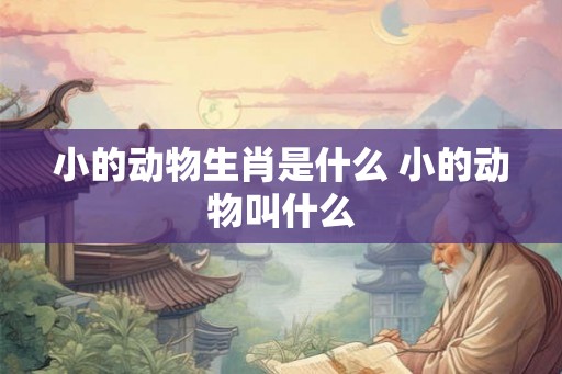 小的动物生肖是什么 小的动物叫什么