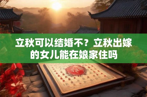 立秋可以结婚不?立秋出嫁的女儿能在娘家住吗 立秋可以结婚不?立秋出嫁的女儿能在娘家住吗