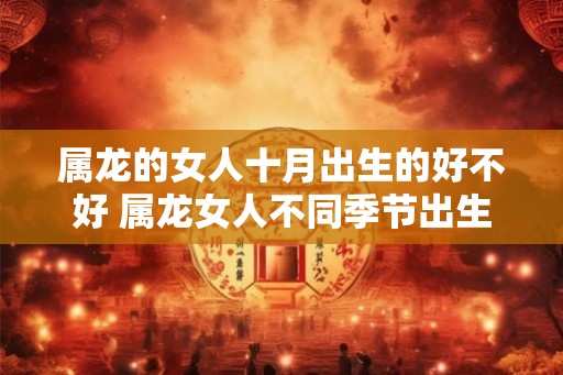 属龙的女人十月出生的好不好 属龙女人不同季节出生的命运