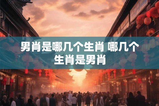 男肖是哪几个生肖 哪几个生肖是男肖