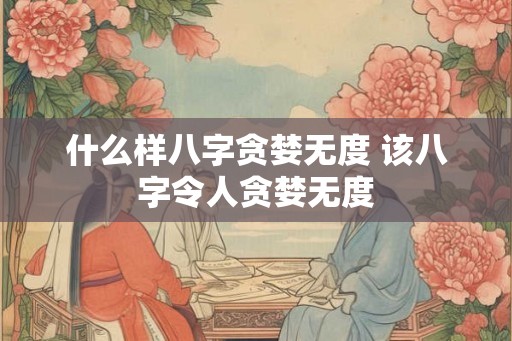 什么样八字贪婪无度 该八字令人贪婪无度