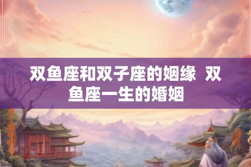 双鱼座和双子座的姻缘  双鱼座一生的婚姻