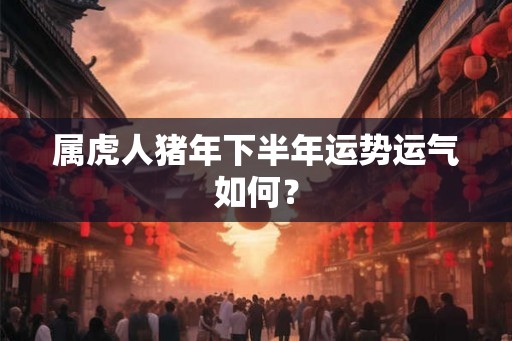 属虎人猪年下半年运势运气如何？