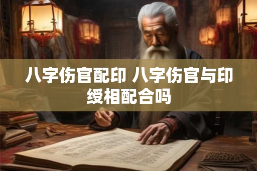 八字伤官配印 八字伤官与印绶相配合吗