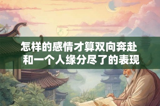 怎样的感情才算双向奔赴  和一个人缘分尽了的表现