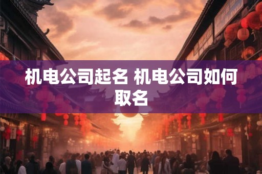 机电公司起名 机电公司如何取名 机电公司起名 机电公司如何取名