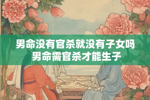 男命没有官杀就没有子女吗 男命需官杀才能生子
