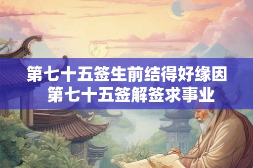 第七十五签生前结得好缘因  第七十五签解签求事业