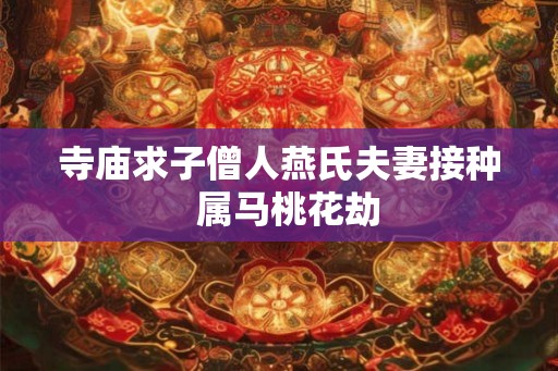 寺庙求子僧人燕氏夫妻接种  属马桃花劫