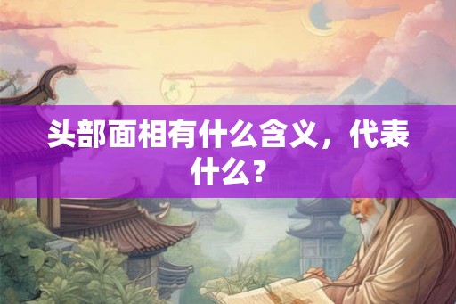 头部面相有什么含义，代表什么？