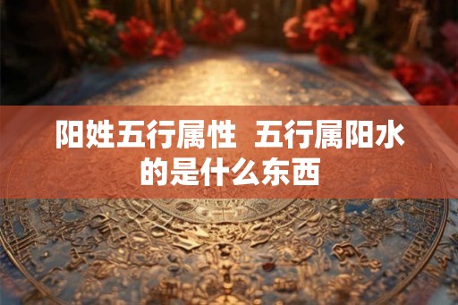 阳姓五行属性  五行属阳水的是什么东西