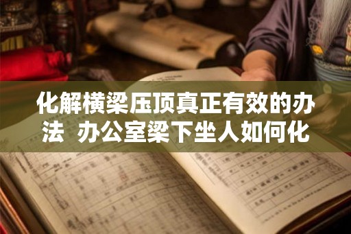 化解横梁压顶真正有效的办法  办公室梁下坐人如何化解