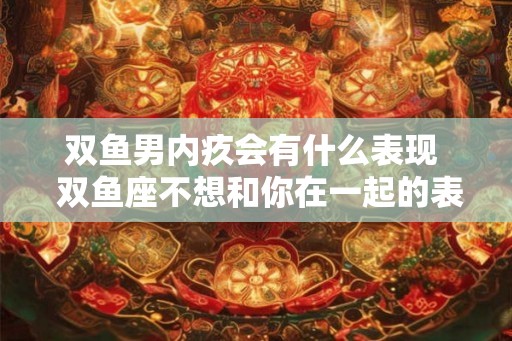 双鱼男内疚会有什么表现  双鱼座不想和你在一起的表现