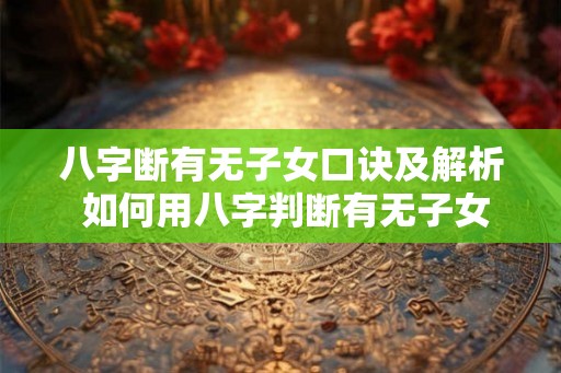 八字断有无子女口诀及解析 如何用八字判断有无子女